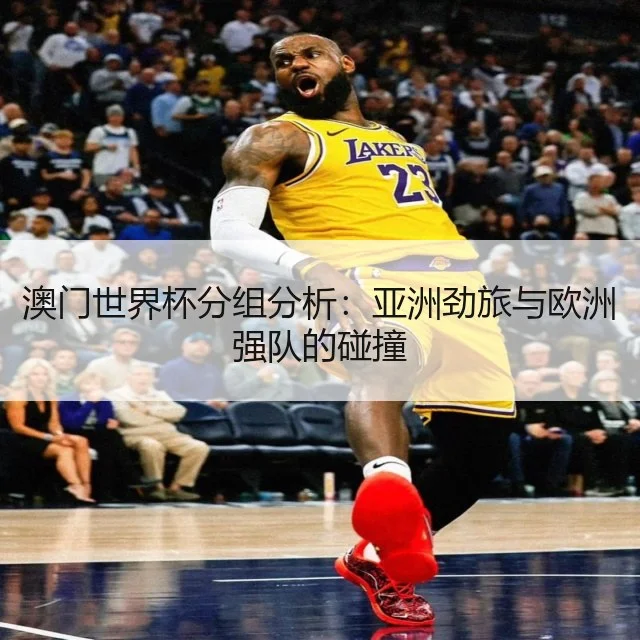 澳门世界杯分组分析:亚洲劲旅与欧洲强队的碰撞