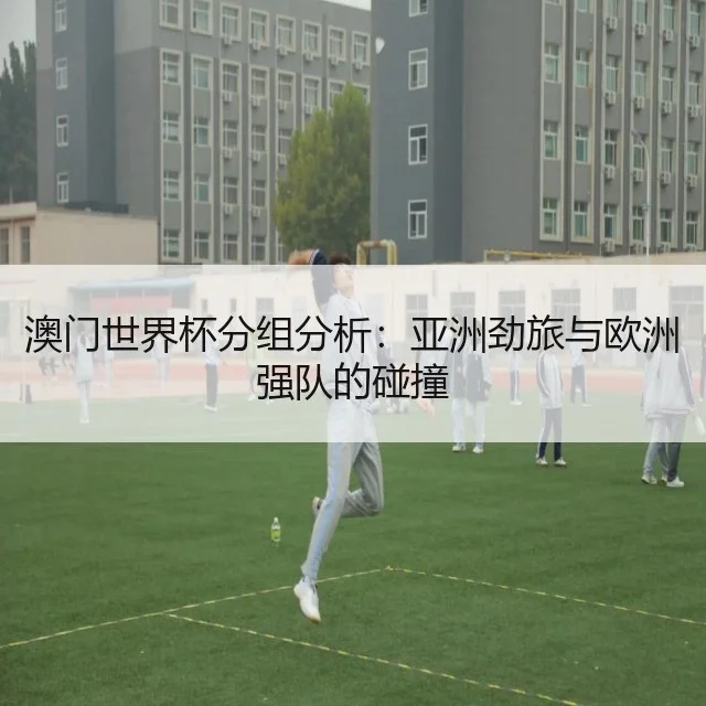 澳门世界杯分组分析：亚洲劲旅与欧洲强队的碰撞