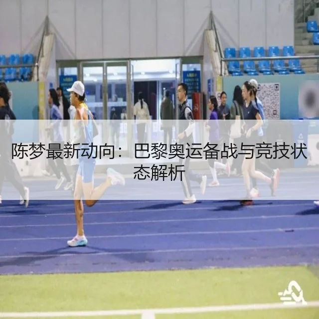 陈梦最新动向:巴黎奥运备战与竞技状态解析