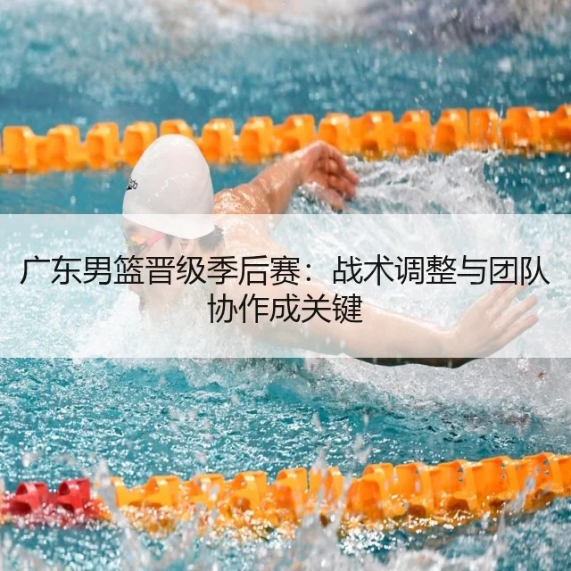 广东男篮晋级季后赛：战术调整与团队协作成关键