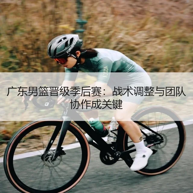 广东男篮晋级季后赛：战术调整与团队协作成关键