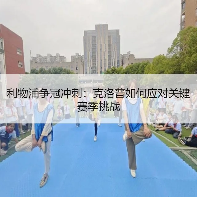 利物浦争冠冲刺:克洛普如何应对关键赛季挑战