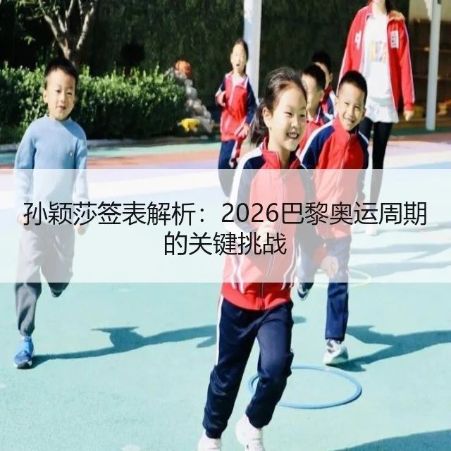 孙颖莎签表解析：2026巴黎奥运周期的关键挑战