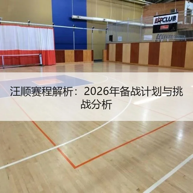 汪顺赛程解析:2026年备战计划与挑战分析