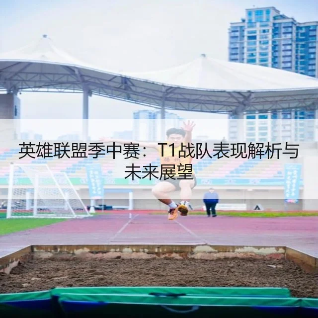 英雄联盟季中赛:T1战队表现解析与未来展望